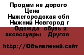 Продам не дорого › Цена ­ 800 - Нижегородская обл., Нижний Новгород г. Одежда, обувь и аксессуары » Другое   